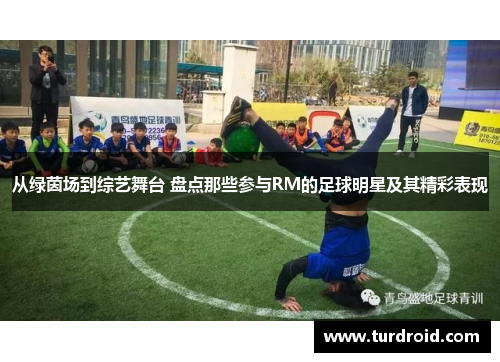 从绿茵场到综艺舞台 盘点那些参与RM的足球明星及其精彩表现