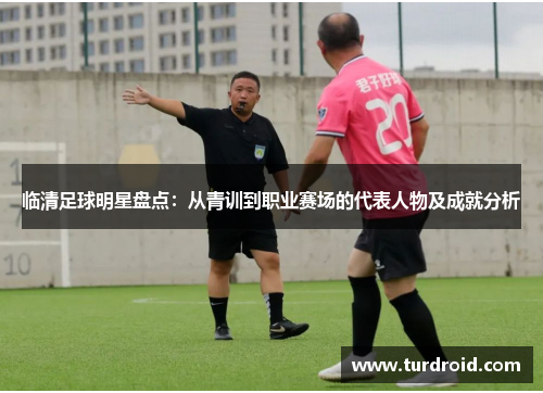 临清足球明星盘点：从青训到职业赛场的代表人物及成就分析