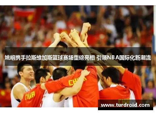 姚明携手拉斯维加斯篮球赛场重磅亮相 引领NBA国际化新潮流