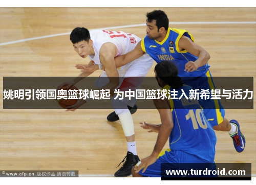 姚明引领国奥篮球崛起 为中国篮球注入新希望与活力