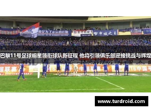 巴黎11号足球明星领衔球队新征程 他将引领俱乐部迎接挑战与辉煌