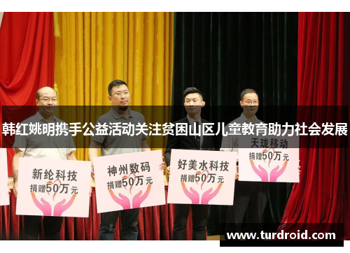 韩红姚明携手公益活动关注贫困山区儿童教育助力社会发展