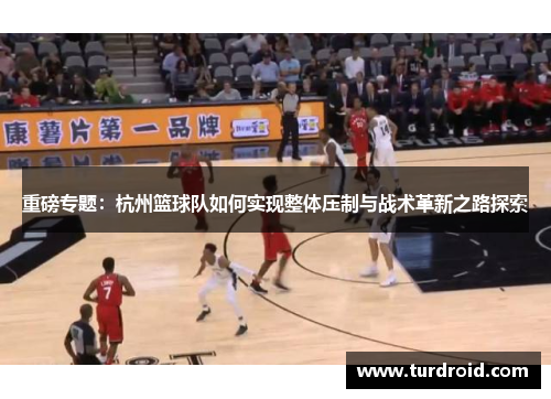 重磅专题：杭州篮球队如何实现整体压制与战术革新之路探索