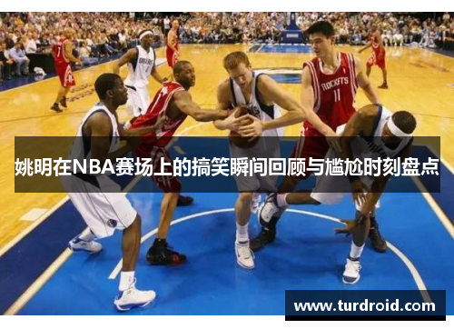姚明在NBA赛场上的搞笑瞬间回顾与尴尬时刻盘点