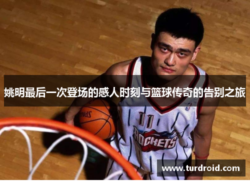 姚明最后一次登场的感人时刻与篮球传奇的告别之旅