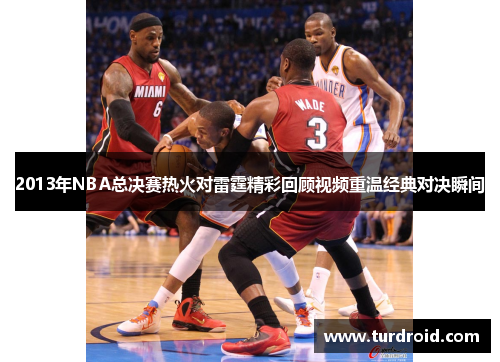 2013年NBA总决赛热火对雷霆精彩回顾视频重温经典对决瞬间
