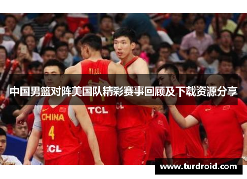 中国男篮对阵美国队精彩赛事回顾及下载资源分享