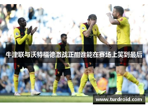 牛津联与沃特福德激战正酣谁能在赛场上笑到最后