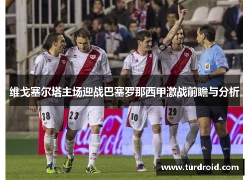 维戈塞尔塔主场迎战巴塞罗那西甲激战前瞻与分析